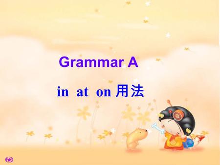 Grammar A in at on 用法. at clock time mealtimes festivals age The film start at six o’clock. I read the newspaper at breakfast. People give presents at.