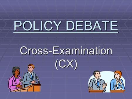 POLICY DEBATE Cross-Examination (CX). POLICY DEBATE  Purpose of policy debate is to compare policies and decide which is best  Affirmative: Supports.