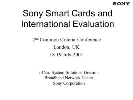 Sony Smart Cards and International Evaluation 2 nd Common Criteria Conference London, UK 18-19 July 2001 i-Card System Solutions Division Broadband Network.