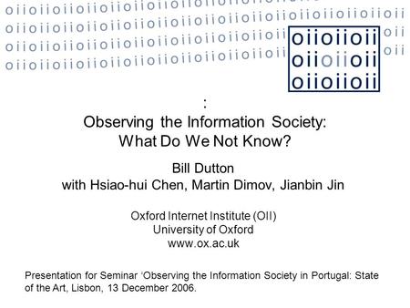 : Observing the Information Society: What Do We Not Know? Bill Dutton with Hsiao-hui Chen, Martin Dimov, Jianbin Jin Oxford Internet Institute (OII) University.