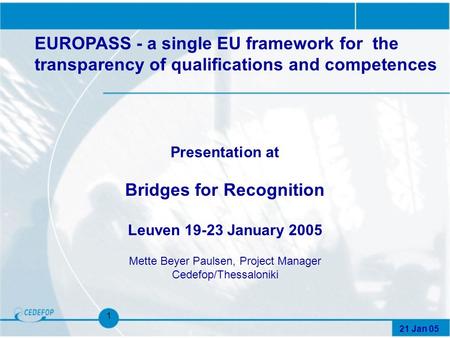 21 Jan 05 1 Presentation at Bridges for Recognition Leuven 19-23 January 2005 Mette Beyer Paulsen, Project Manager Cedefop/Thessaloniki EUROPASS - a single.