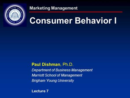 Marketing Management Consumer Behavior I Paul Dishman, Ph.D. Department of Business Management Marriott School of Management Brigham Young University Lecture.