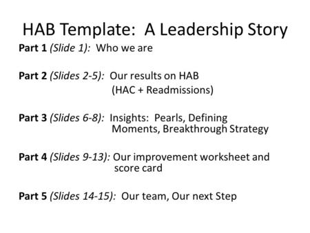 HAB Template: A Leadership Story Part 1 (Slide 1): Who we are Part 2 (Slides 2-5): Our results on HAB (HAC + Readmissions) Part 3 (Slides 6-8): Insights: