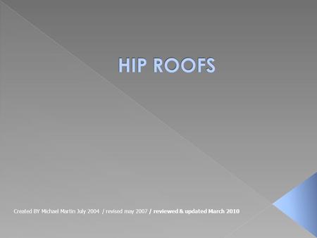 HIP ROOFS Created BY Michael Martin July 2004 / revised may 2007 / reviewed & updated March 2010.