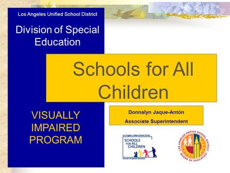 Los Angeles Unified School District Division of Special Education Schools for All Children VISUALLY IMPAIRED PROGRAM Donnalyn Jaque-Antón Associate Superintendent.