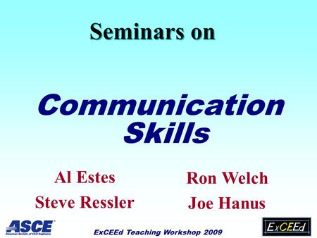ExCEEd Teaching Workshop 2009 1 Seminars on Communication Skills Al Estes Steve Ressler Ron Welch Joe Hanus.