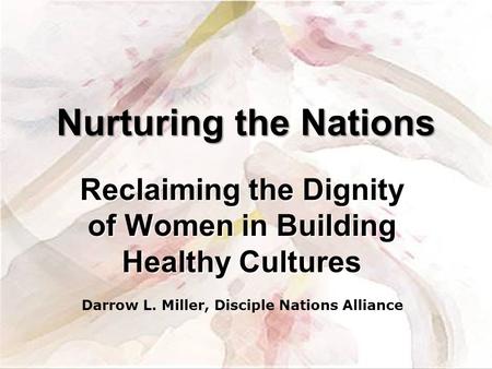 Reclaiming the Dignity of Women in Building Healthy Cultures Nurturing the Nations Darrow L. Miller, Disciple Nations Alliance.