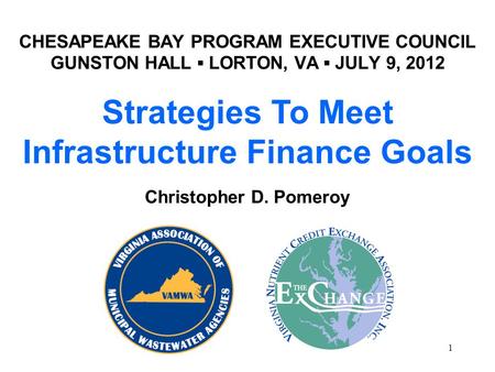 CHESAPEAKE BAY PROGRAM EXECUTIVE COUNCIL GUNSTON HALL ▪ LORTON, VA ▪ JULY 9, 2012 1 Strategies To Meet Infrastructure Finance Goals Christopher D. Pomeroy.