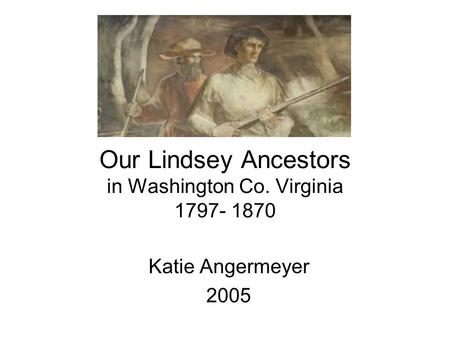Our Lindsey Ancestors in Washington Co. Virginia 1797- 1870 Katie Angermeyer 2005.