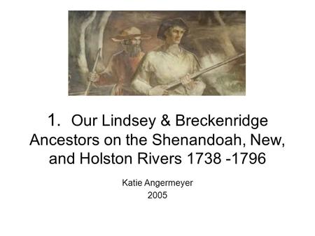 1. Our Lindsey & Breckenridge Ancestors on the Shenandoah, New, and Holston Rivers 1738 -1796 Katie Angermeyer 2005.