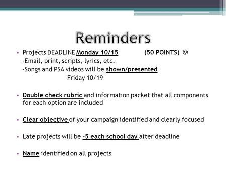 Projects DEADLINE Monday 10/15 (50 POINTS) -Email, print, scripts, lyrics, etc. -Songs and PSA videos will be shown/presented Friday 10/19 Double check.