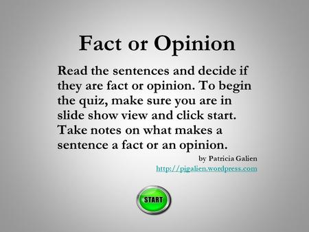 Fact or Opinion Read the sentences and decide if they are fact or opinion. To begin the quiz, make sure you are in slide show view and click start. Take.