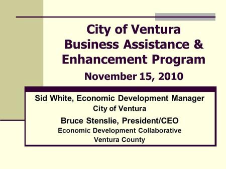 City of Ventura Business Assistance & Enhancement Program November 15, 2010 Sid White, Economic Development Manager City of Ventura Bruce Stenslie, President/CEO.