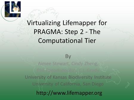 Virtualizing Lifemapper for PRAGMA: Step 2 - The Computational Tier By Aimee Stewart, Cindy Zheng, Phil Papadopoulos, C.J. Grady University of Kansas Biodiversity.