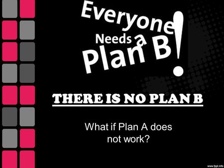 THERE IS NO PLAN B What if Plan A does not work?.