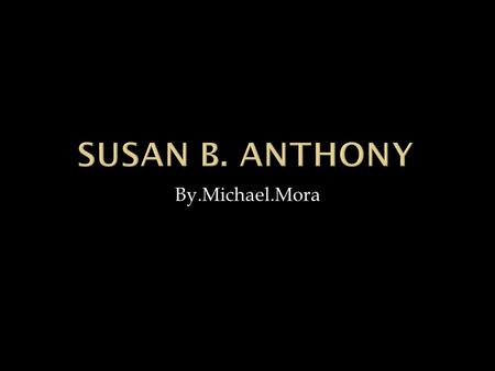 By.Michael.Mora.  Susan b. Anthony lived at a time when woman were not allowed to vote.She was born in 1820 in adams Massachusetts she even lived at.