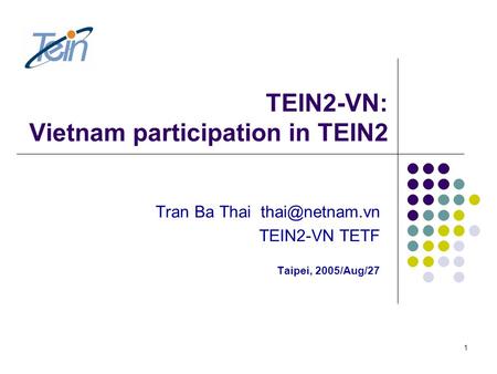 1 TEIN2-VN: Vietnam participation in TEIN2 Tran Ba Thai TEIN2-VN TETF Taipei, 2005/Aug/27.