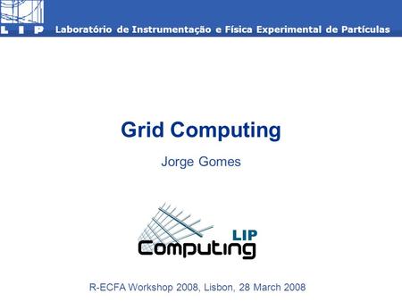 Grid Computing Jorge Gomes Laboratório de Instrumentação e Física Experimental de Partículas R-ECFA Workshop 2008, Lisbon, 28 March 2008.