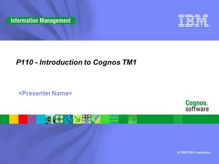 © 2008 IBM Corporation P110 - Introduction to Cognos TM1.