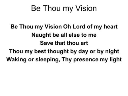 Be Thou my Vision Be Thou my Vision Oh Lord of my heart Naught be all else to me Save that thou art Thou my best thought by day or by night Waking or sleeping,