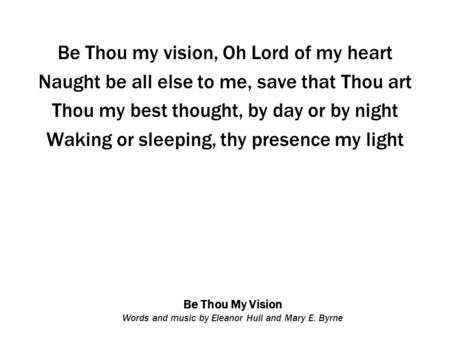 Be Thou My Vision Words and music by Eleanor Hull and Mary E. Byrne Be Thou my vision, Oh Lord of my heart Naught be all else to me, save that Thou art.