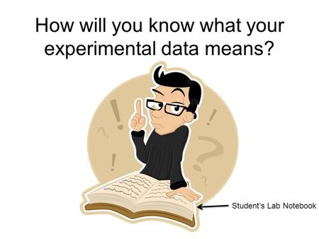 How will you know what your experimental data means? Student’s Lab Notebook.