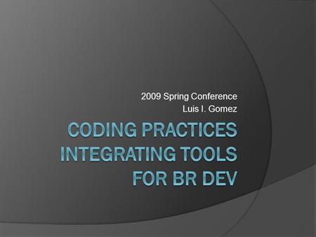 2009 Spring Conference Luis I. Gomez. Integrating Tools for BR Dev  SourceSafe  Live vs. development system  ExamDiff Pro  MyEdit  Code templates.