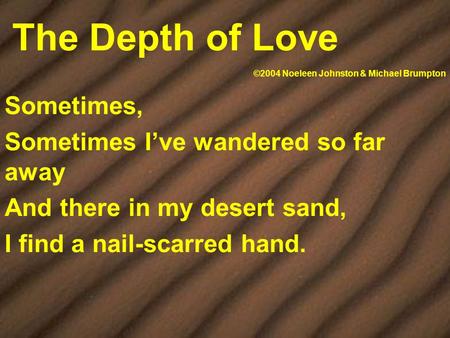 The Depth of Love Sometimes, Sometimes I’ve wandered so far away And there in my desert sand, I find a nail-scarred hand. ©2004 Noeleen Johnston & Michael.