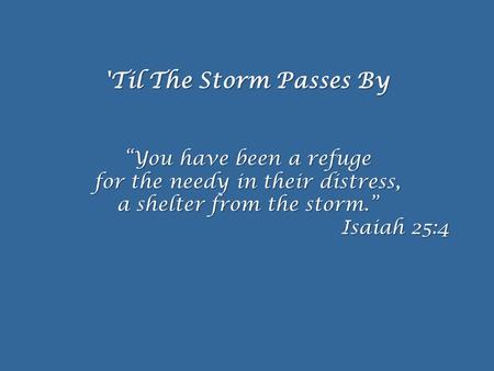 'Til The Storm Passes By “You have been a refuge for the needy in their distress, a shelter from the storm.” Isaiah 25:4.