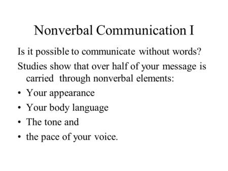 Nonverbal Communication I Is it possible to communicate without words? Studies show that over half of your message is carried through nonverbal elements: