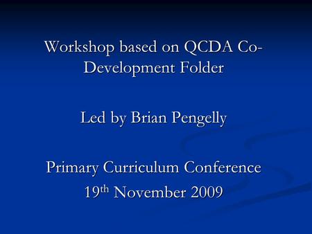 Workshop based on QCDA Co- Development Folder Led by Brian Pengelly Primary Curriculum Conference 19 th November 2009.