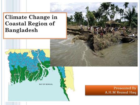 Presented By A.H.M Rezaul Haq Presented By A.H.M Rezaul Haq Climate Change in Coastal Region of Bangladesh.