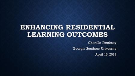 ENHANCING RESIDENTIAL LEARNING OUTCOMES Cherelle Pinckney Georgia Southern University April 15, 2014.