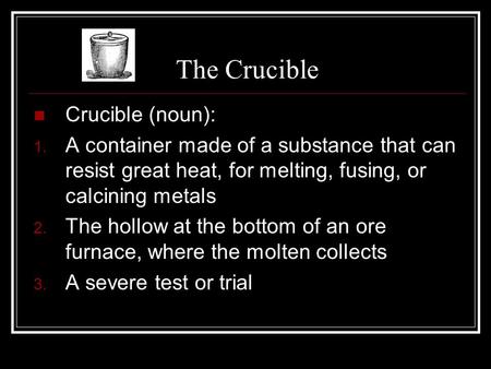 The Crucible Crucible (noun): 1. A container made of a substance that can resist great heat, for melting, fusing, or calcining metals 2. The hollow at.