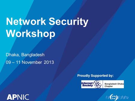 Network Security Workshop Dhaka, Bangladesh 09 – 11 November 2013 Proudly Supported by: