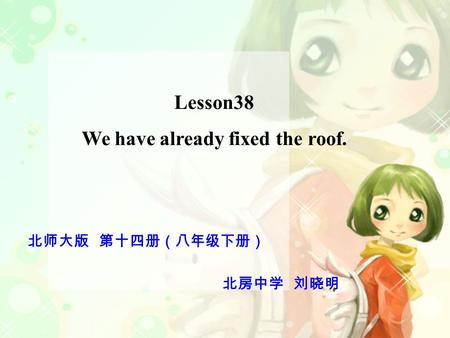 Lesson38 We have already fixed the roof. 北师大版 第十四册（八年级下册） 北房中学 刘晓明.