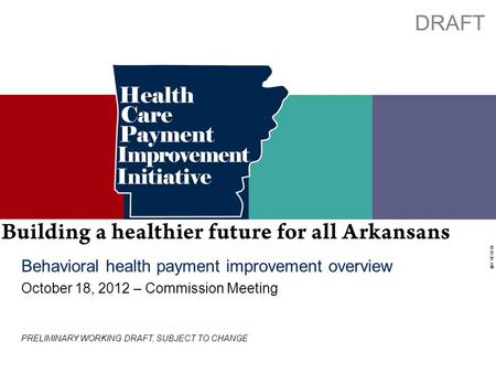 Working Draft - Last Modified 10/4/2012 6:01:59 PM Printed 10/3/2012 10:18:30 AM 0 Behavioral health payment improvement overview October 18, 2012 – Commission.