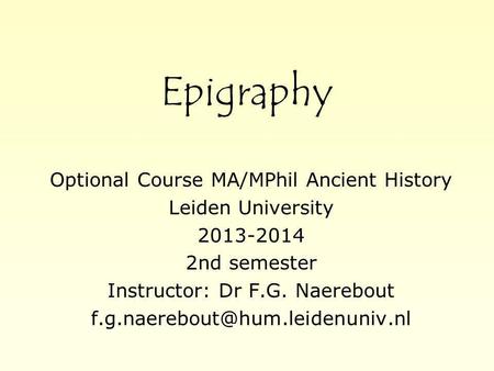 Epigraphy Optional Course MA/MPhil Ancient History Leiden University 2013-2014 2nd semester Instructor: Dr F.G. Naerebout