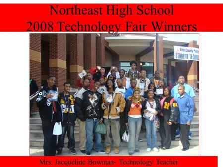 Northeast High School 2008 Technology Fair Winners Mrs. Jacqueline Bowman- Technology Teacher.