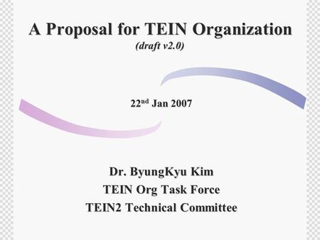 A Proposal for TEIN Organization (draft v2.0) 22 nd Jan 2007 Dr. ByungKyu Kim TEIN Org Task Force TEIN2 Technical Committee.