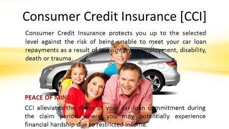 Consumer Credit Insurance [CCI] Consumer Credit Insurance protects you up to the selected level against the risk of being unable to meet your car loan.