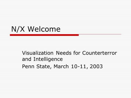 N/X Welcome Visualization Needs for Counterterror and Intelligence Penn State, March 10-11, 2003.