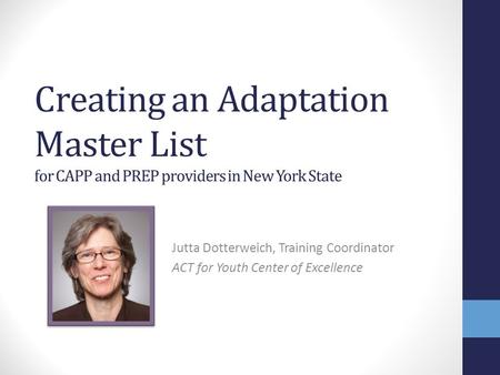 Creating an Adaptation Master List for CAPP and PREP providers in New York State Jutta Dotterweich, Training Coordinator ACT for Youth Center of Excellence.