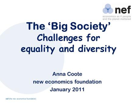 Nef (the new economics foundation) The ‘Big Society’ Challenges for equality and diversity Anna Coote new economics foundation January 2011.