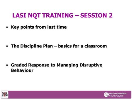 LASI NQT TRAINING – SESSION 2 Key points from last time The Discipline Plan – basics for a classroom Graded Response to Managing Disruptive Behaviour.
