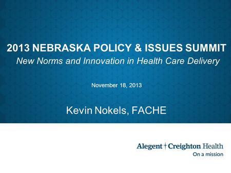 2013 NEBRASKA POLICY & ISSUES SUMMIT New Norms and Innovation in Health Care Delivery November 18, 2013 Kevin Nokels, FACHE.
