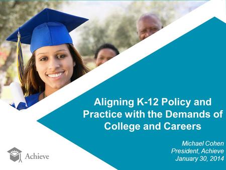 Aligning K-12 Policy and Practice with the Demands of College and Careers Michael Cohen President, Achieve January 30, 2014.