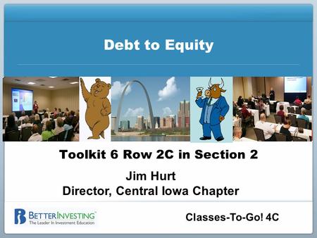 Classes-To-Go! 4C Debt to Equity Toolkit 6 Row 2C in Section 2 Jim Hurt Director, Central Iowa Chapter.