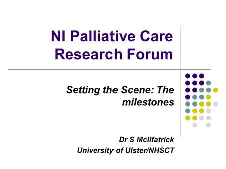 NI Palliative Care Research Forum Setting the Scene: The milestones Dr S McIlfatrick University of Ulster/NHSCT.