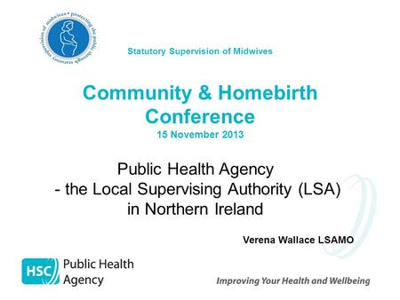 Statutory Supervision of Midwives Community & Homebirth Conference 15 November 2013 Public Health Agency - the Local Supervising Authority (LSA) in Northern.